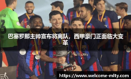 巴塞罗那主帅宣布将离队，西甲豪门正面临大变革