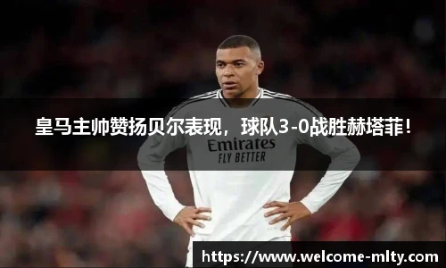 皇马主帅赞扬贝尔表现，球队3-0战胜赫塔菲！