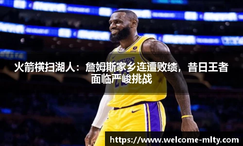 火箭横扫湖人：詹姆斯家乡连遭败绩，昔日王者面临严峻挑战