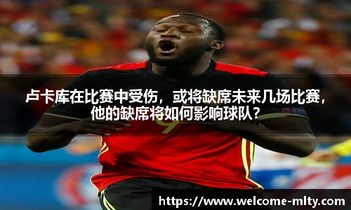 卢卡库在比赛中受伤，或将缺席未来几场比赛，他的缺席将如何影响球队？