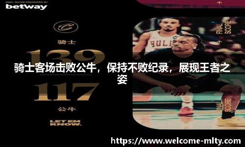 骑士客场击败公牛，保持不败纪录，展现王者之姿