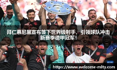 拜仁慕尼黑宣布签下世界级射手，引领球队冲击新赛季德甲冠军！