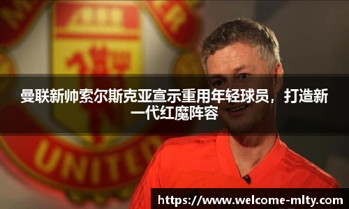 曼联新帅索尔斯克亚宣示重用年轻球员，打造新一代红魔阵容