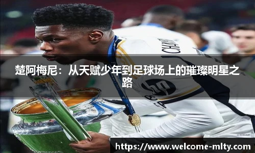 楚阿梅尼：从天赋少年到足球场上的璀璨明星之路
